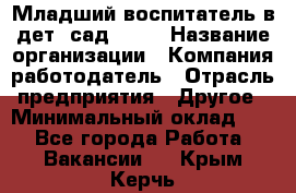 Младший воспитатель в дет. сад N113 › Название организации ­ Компания-работодатель › Отрасль предприятия ­ Другое › Минимальный оклад ­ 1 - Все города Работа » Вакансии   . Крым,Керчь